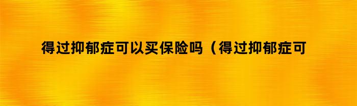 得过抑郁症可以买保险吗（得过抑郁症可以买保险吗知乎）