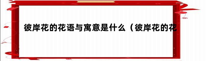 彼岸花的花语与寓意是什么（彼岸花的花语是什么彼岸花的花语）