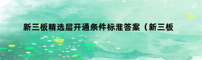 新三板精选层开通条件标淮答案（新三板精选层开通条件降低50万）