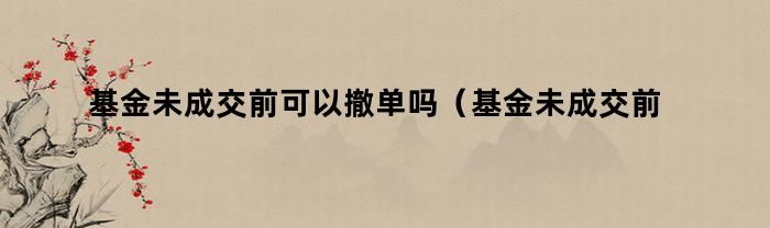 基金未成交前可以撤单吗（基金未成交前可以撤单吗知乎）