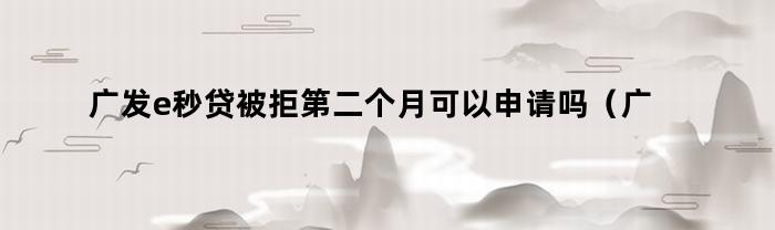 广发e秒贷被拒第二个月可以申请吗（广发贷款e秒贷被拒绝）