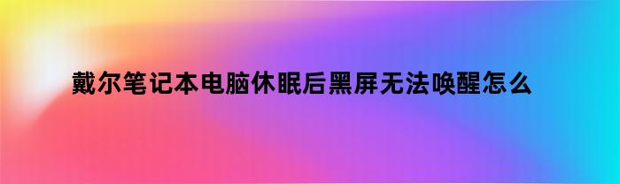 戴尔笔记本电脑休眠后黑屏无法唤醒怎么办（戴尔电脑一直黑屏开不了机怎么办）