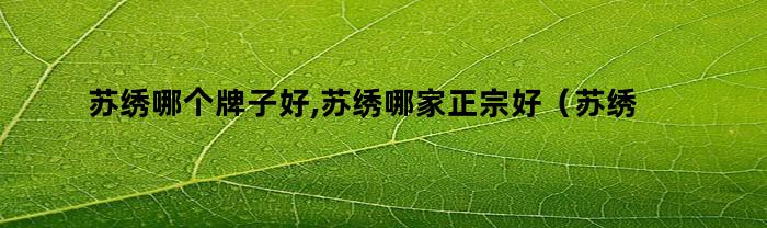 苏绣哪个牌子好,苏绣哪家正宗好(苏绣哪个牌子好,苏绣哪家正宗的)