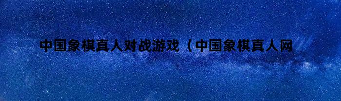 中国象棋真人对战游戏(中国象棋真人网络对战)