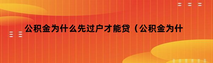 公积金为什么先过户才能贷（公积金为什么先过户才能贷怎么过户）