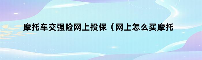 摩托车交强险网上投保（网上怎么买摩托车交强险）