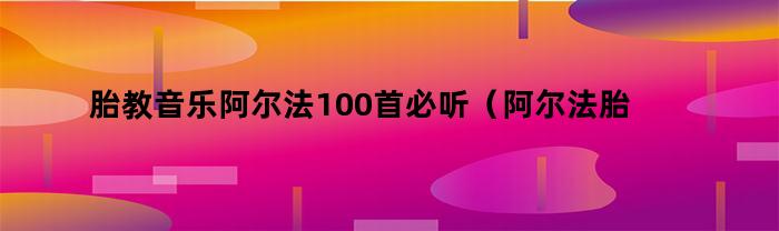 胎教音乐阿尔法100首必听（阿尔法胎教纯音乐100首）
