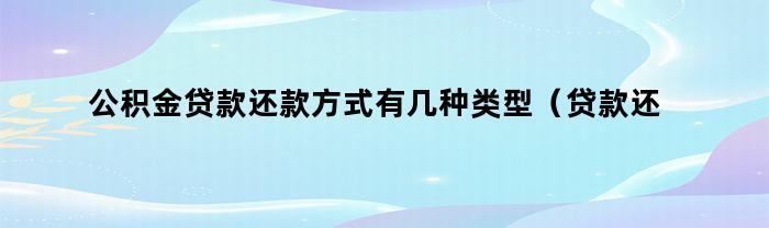 公积金贷款还款方式有几种类型（贷款还款方式有几种类型及年化利率计算）