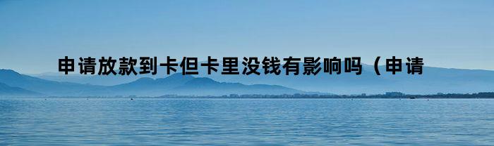 申请放款到卡但卡里没钱有影响吗（申请放款到卡但卡里没钱有影响吗怎么办）