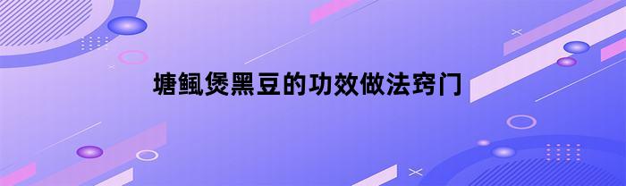 塘鲺煲黑豆的功效做法窍门