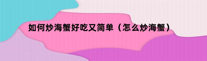 如何炒海蟹好吃又简单（怎么炒海蟹）