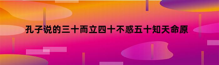 孔子说的三十而立四十不惑五十知天命原文（孔子说三十而立四十而不惑五十而知天命）