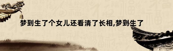 梦到生了个女儿还看清了长相,梦到生了个女儿还会说话（梦见生了个女儿还看清了长相）