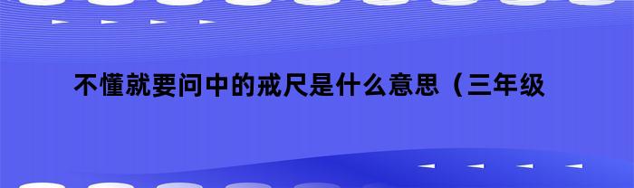 不懂就要问中的戒尺是什么意思（三年级语文戒尺是指什么）