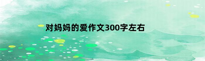 对妈妈的爱作文300字左右