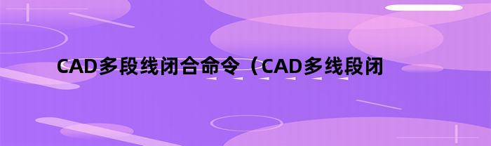 CAD多段线闭合命令（CAD多线段闭合）