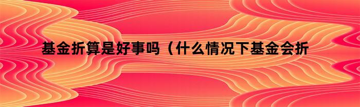 基金折算是好事吗（什么情况下基金会折算）
