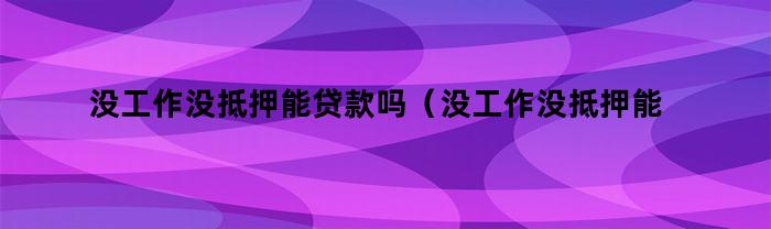 没工作没抵押能贷款吗（没工作没抵押能贷款吗知乎）