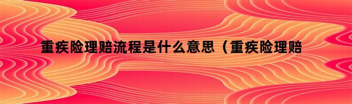 重疾险理赔流程是什么意思（重疾险理赔流程是什么样的）