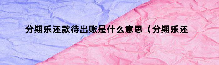 分期乐还款待出账是什么意思(分期乐还完款待出账是什么意思)