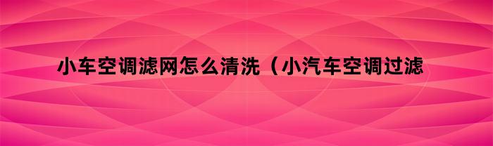 小车空调滤网怎么清洗（小汽车空调过滤网怎么清洗）