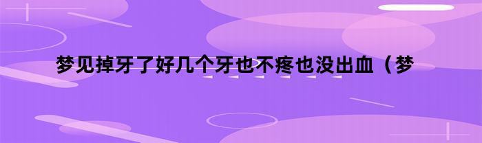 梦见掉牙了好几个牙也不疼也没出血（梦见牙掉了但是没出血也不疼）