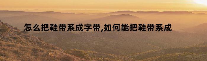 怎么把鞋带系成字带,如何能把鞋带系成字母（怎么把鞋带系成字带,如何能把鞋带系成字样）