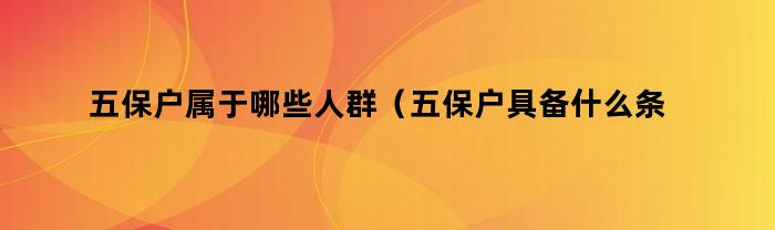 哪些人群符合五保户的条件（五保户具备哪些条件）？