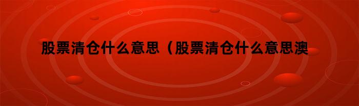 股票清仓什么意思（股票清仓什么意思澳币114）