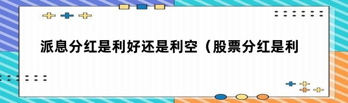 派息分红是利好还是利空（股票分红是利好还是利空）