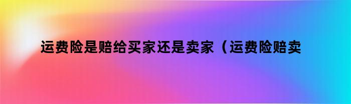 运费险是赔给买家还是卖家（运费险赔卖家吗）