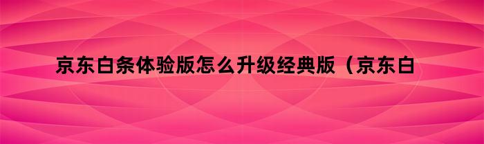 京东白条体验版怎么升级经典版（京东白条体验版怎么升级经典版失败了）