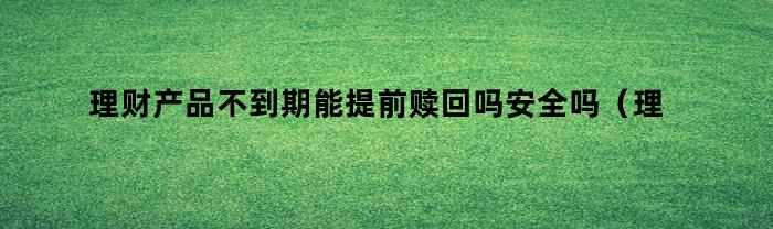 理财产品不到期能提前赎回吗安全吗（理财产品不到期能提前赎回吗）