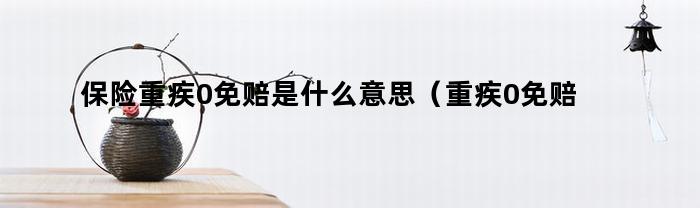 什么是保险重疾0免赔？重疾保险中的0免赔是什么意思？