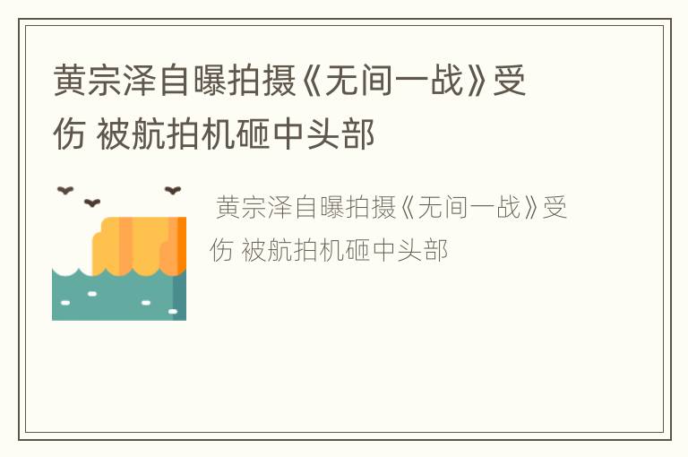 黄宗泽自曝拍摄《无间一战》受伤 被航拍机砸中头部