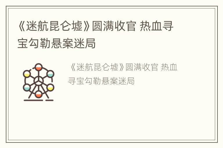 《迷航昆仑墟》圆满收官 热血寻宝勾勒悬案迷局