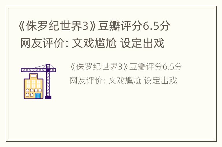 《侏罗纪世界3》豆瓣评分6.5分 网友评价：文戏尴尬 设定出戏