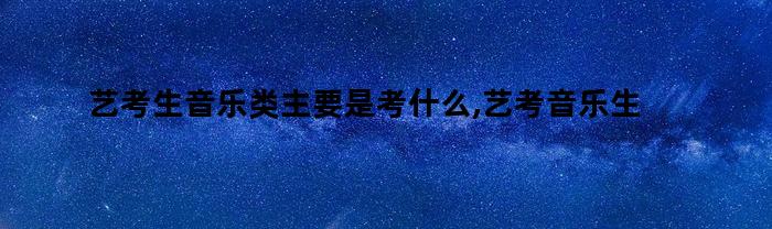 艺考生音乐类主要是考什么,艺考音乐生可以考什么大学（音乐类艺考生能考哪些大学）