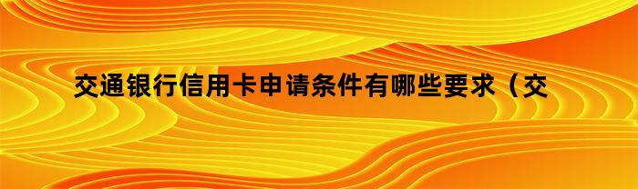 交通银行信用卡申请条件有哪些要求（交通银行信用卡申请条件有哪些内容）