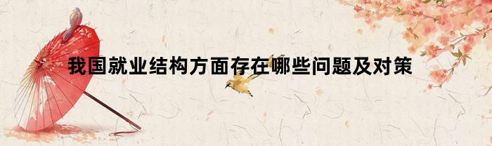 我国就业结构方面存在哪些问题及对策