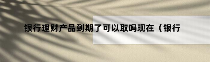 银行理财产品到期了，现在可以取吗？