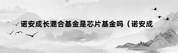 诺安成长混合基金是芯片基金吗（诺安成长混合基金是芯片基金吗知乎）