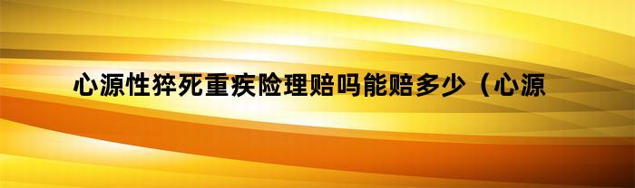 心源性猝死重疾险理赔吗能赔多少（心源性猝死重疾险能赔付吗）