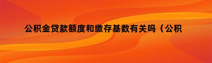 公积金贷款额度和缴存基数有关吗（公积金贷款额度和缴存基数有关吗知乎）