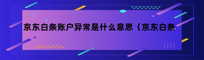 京东白条账户异常是什么意思（京东白条账户异常是什么意思呀）