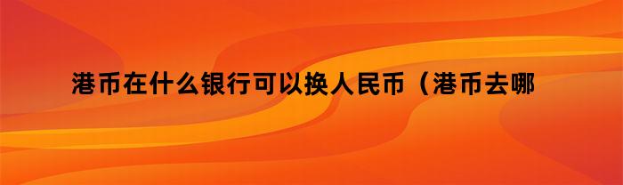 港币在什么银行可以换人民币（港币去哪个银行可以换人民币）