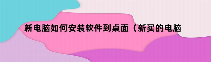 新电脑如何安装软件到桌面（新买的电脑怎么安装软件到桌面）