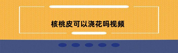 核桃皮可以浇花吗视频