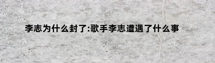 李志为什么封了:歌手李志遭遇了什么事件