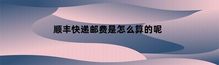 顺丰快递邮费是怎么算的呢